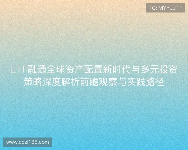 ETF融通全球资产配置新时代与多元投资策略深度解析前瞻观察与实践路径
