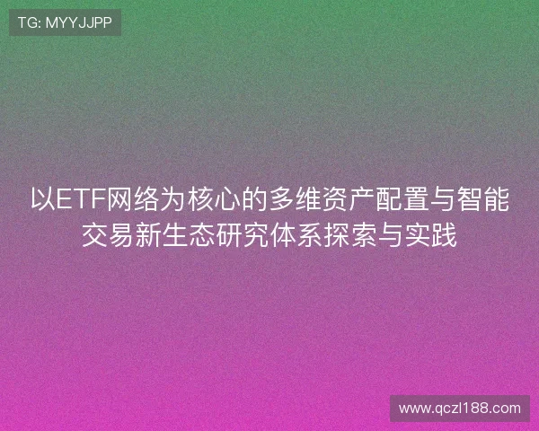 以ETF网络为核心的多维资产配置与智能交易新生态研究体系探索与实践